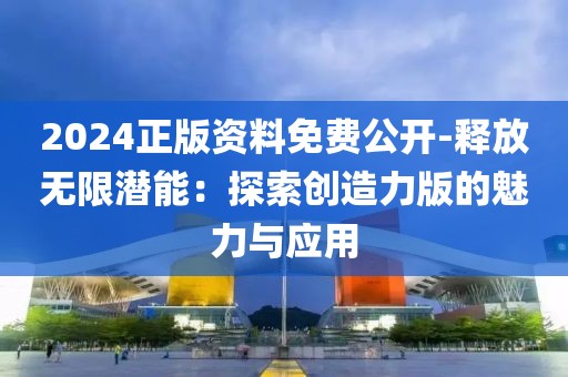 2024正版资料免费公开-释放无限潜能：探索创造力版的魅力与应用