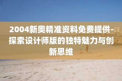 2004新奥精准资料免费提供-探索设计师版的独特魅力与创新思维