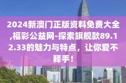 2024新澳门正版资料免费大全,福彩公益网-探索旗舰款89.12.33的魅力与特点，让你爱不释手！