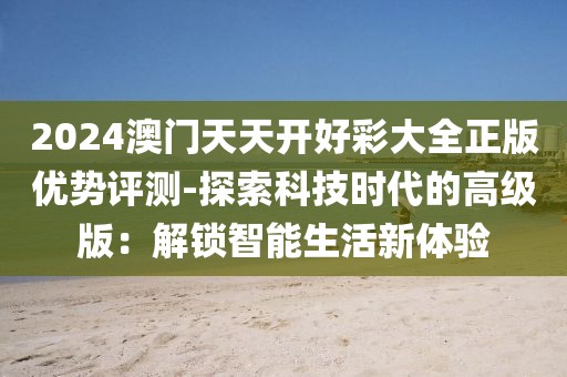 2024澳门天天开好彩大全正版优势评测-探索科技时代的高级版：解锁智能生活新体验