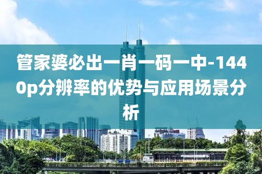 管家婆必出一肖一码一中-1440p分辨率的优势与应用场景分析