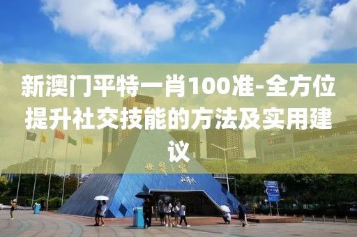 新澳门平特一肖100准-全方位提升社交技能的方法及实用建议
