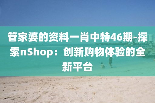 管家婆的资料一肖中特46期-探索nShop：创新购物体验的全新平台