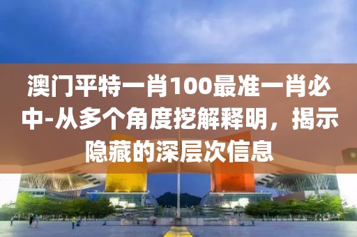 澳门平特一肖100最准一肖必中-从多个角度挖解释明，揭示隐藏的深层次信息
