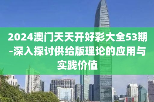 2024澳门天天开好彩大全53期-深入探讨供给版理论的应用与实践价值