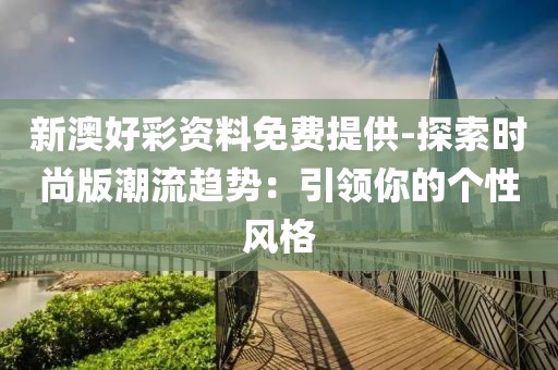 新澳好彩资料免费提供-探索时尚版潮流趋势：引领你的个性风格