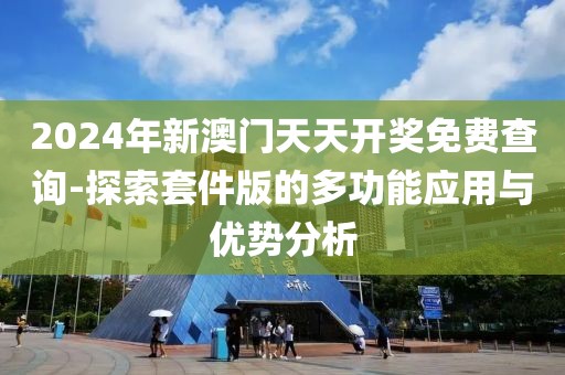2024年新澳门天天开奖免费查询-探索套件版的多功能应用与优势分析