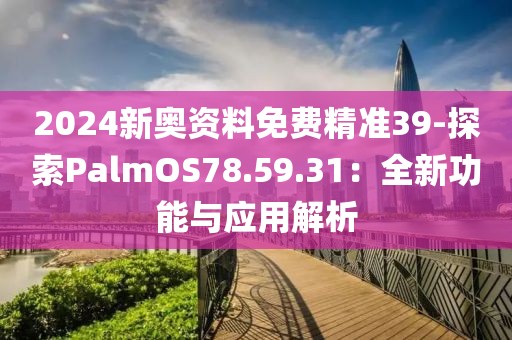 2024新奥资料免费精准39-探索PalmOS78.59.31：全新功能与应用解析