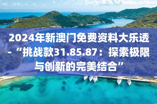 2024年新澳门免费资料大乐透-“挑战款31.85.87：探索极限与创新的完美结合”