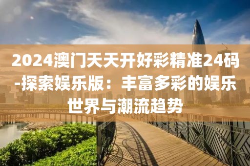 2024澳门天天开好彩精准24码-探索娱乐版：丰富多彩的娱乐世界与潮流趋势