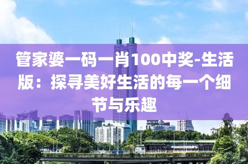 管家婆一码一肖100中奖-生活版：探寻美好生活的每一个细节与乐趣