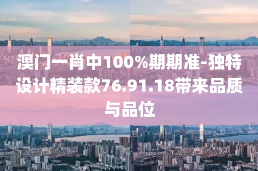 澳门一肖中100%期期准-独特设计精装款76.91.18带来品质与品位