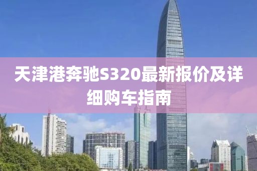 天津港奔驰S320最新报价及详细购车指南