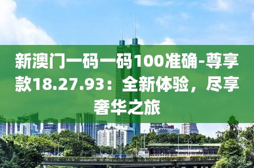 新澳门一码一码100准确-尊享款18.27.93：全新体验，尽享奢华之旅