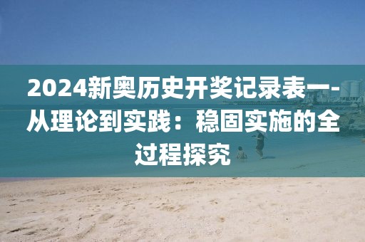 2024新奥历史开奖记录表一-从理论到实践：稳固实施的全过程探究