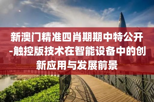 新澳门精准四肖期期中特公开-触控版技术在智能设备中的创新应用与发展前景