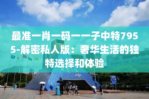 最准一肖一码一一子中特7955-解密私人版：奢华生活的独特选择和体验