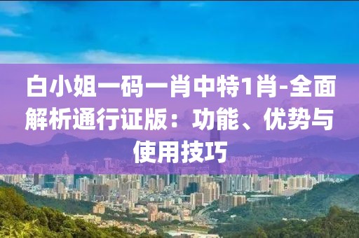 白小姐一码一肖中特1肖-全面解析通行证版：功能、优势与使用技巧