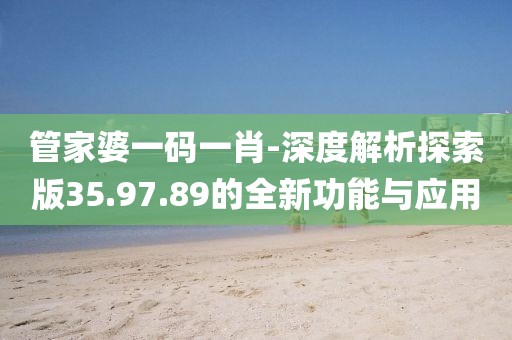 管家婆一码一肖-深度解析探索版35.97.89的全新功能与应用