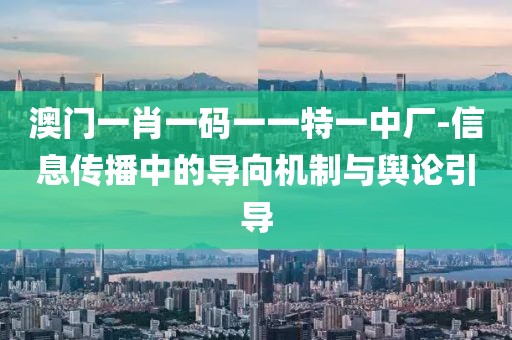 澳门一肖一码一一特一中厂-信息传播中的导向机制与舆论引导