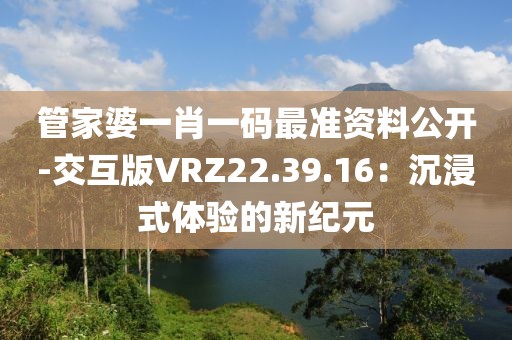 管家婆一肖一码最准资料公开-交互版VRZ22.39.16：沉浸式体验的新纪元