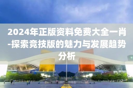 2024年正版资料免费大全一肖-探索竞技版的魅力与发展趋势分析