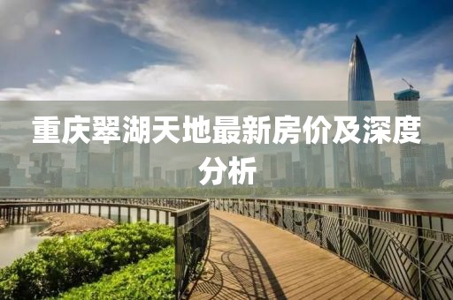 重庆翠湖天地最新房价及深度分析