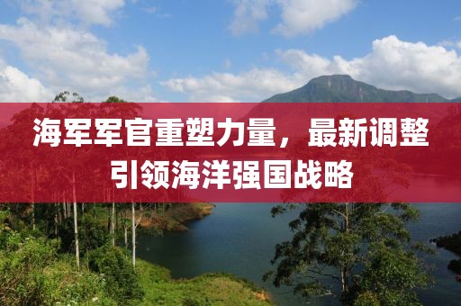 海军军官重塑力量，最新调整引领海洋强国战略