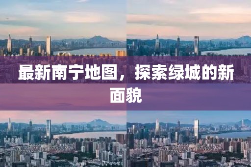 最新南宁地图，探索绿城的新面貌
