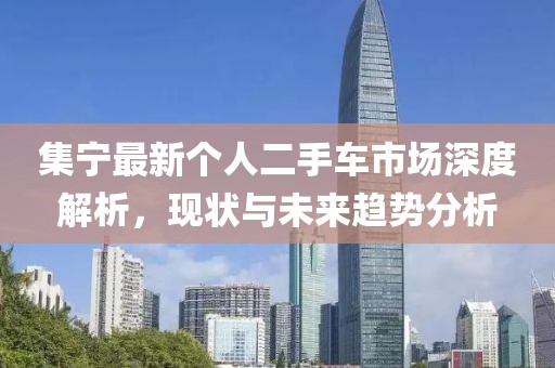 集宁最新个人二手车市场深度解析，现状与未来趋势分析
