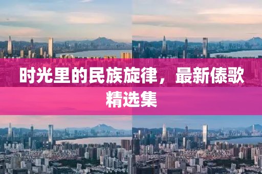 时光里的民族旋律，最新傣歌精选集