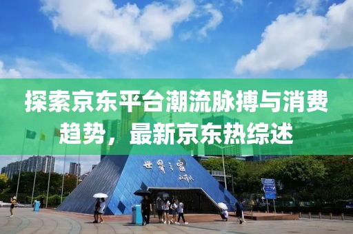 探索京东平台潮流脉搏与消费趋势，最新京东热综述
