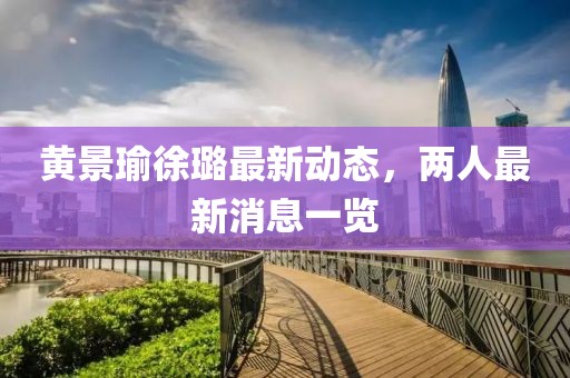 黄景瑜徐璐最新动态，两人最新消息一览