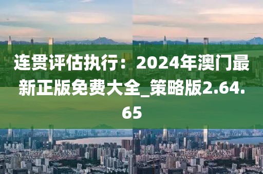 连贯评估执行：2024年澳门最新正版免费大全_策略版2.64.65
