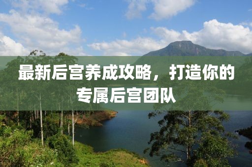 最新后宫养成攻略，打造你的专属后宫团队