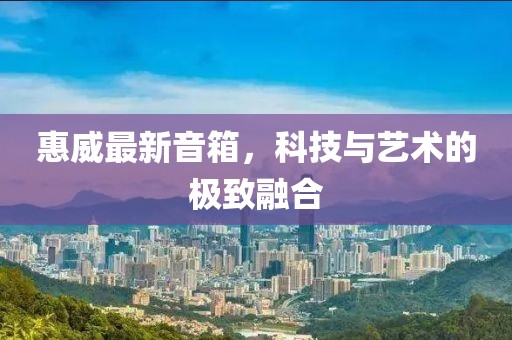 惠威最新音箱，科技与艺术的极致融合