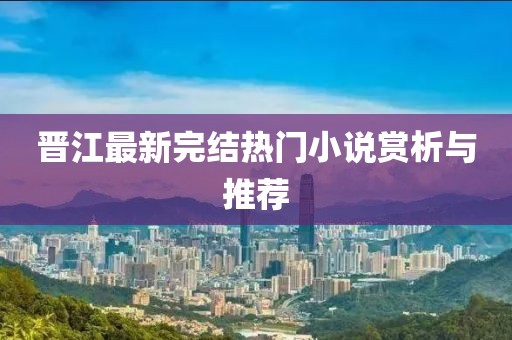 晋江最新完结热门小说赏析与推荐