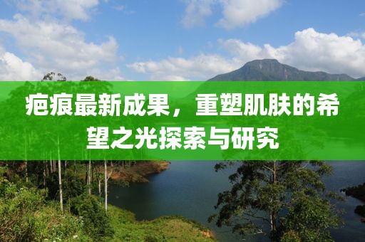 疤痕最新成果，重塑肌肤的希望之光探索与研究