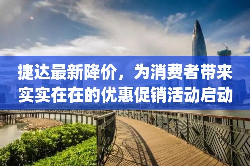 捷达最新降价，为消费者带来实实在在的优惠促销活动启动