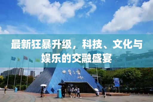 最新狂暴升级，科技、文化与娱乐的交融盛宴