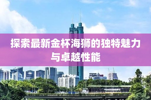 探索最新金杯海狮的独特魅力与卓越性能