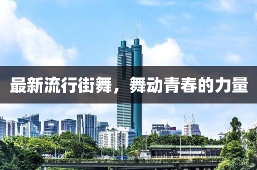 最新流行街舞，舞动青春的力量