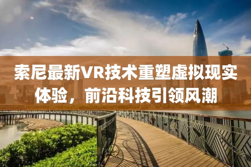 索尼最新VR技术重塑虚拟现实体验，前沿科技引领风潮