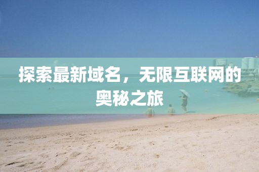 探索最新域名，无限互联网的奥秘之旅