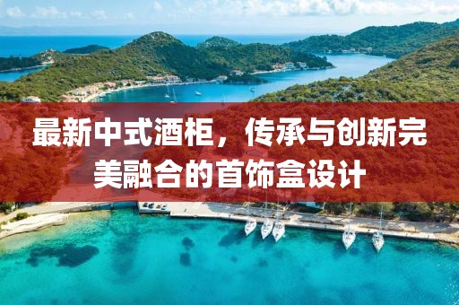最新中式酒柜，传承与创新完美融合的首饰盒设计
