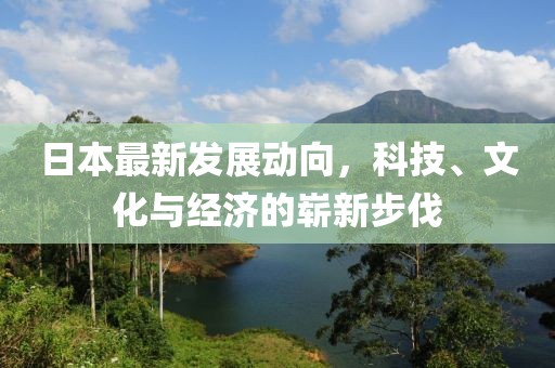 日本最新发展动向，科技、文化与经济的崭新步伐