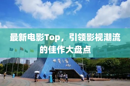 最新电影Top，引领影视潮流的佳作大盘点