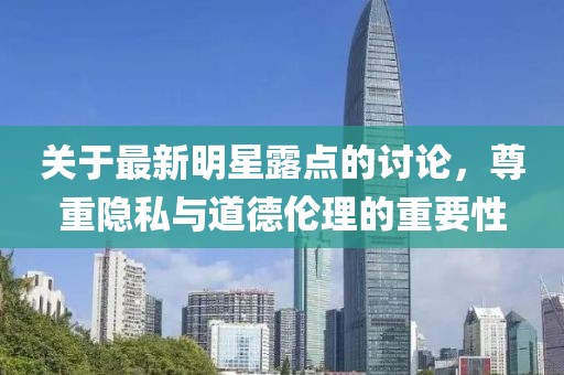 关于最新明星露点的讨论，尊重隐私与道德伦理的重要性