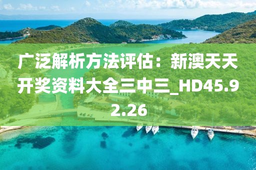 广泛解析方法评估：新澳天天开奖资料大全三中三_HD45.92.26