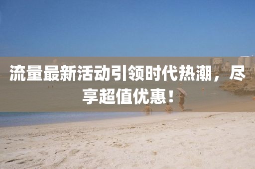 流量最新活动引领时代热潮，尽享超值优惠！